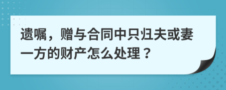 遗嘱，赠与合同中只归夫或妻一方的财产怎么处理？