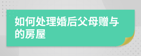 如何处理婚后父母赠与的房屋