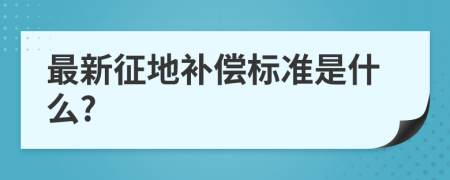 最新征地补偿标准是什么?