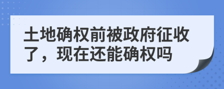土地确权前被政府征收了，现在还能确权吗