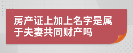 房产证上加上名字是属于夫妻共同财产吗