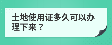 土地使用证多久可以办理下来？