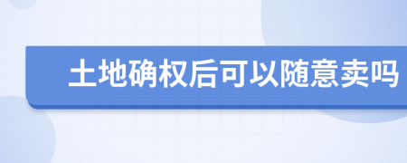 土地确权后可以随意卖吗