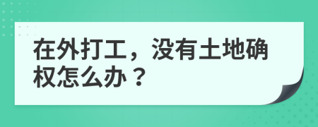 在外打工，没有土地确权怎么办？