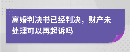 离婚判决书已经判决，财产未处理可以再起诉吗