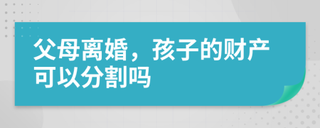 父母离婚，孩子的财产可以分割吗