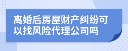 离婚后房屋财产纠纷可以找风险代理公司吗