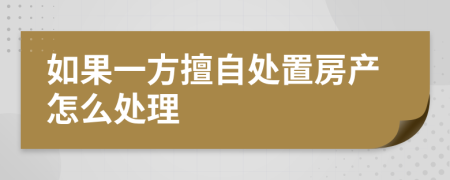 如果一方擅自处置房产怎么处理