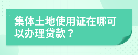 集体土地使用证在哪可以办理贷款？