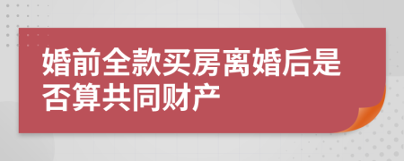 婚前全款买房离婚后是否算共同财产