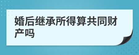 婚后继承所得算共同财产吗
