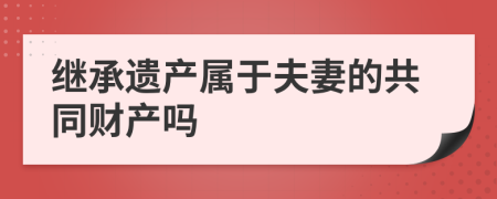 继承遗产属于夫妻的共同财产吗