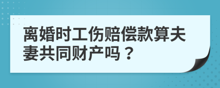 离婚时工伤赔偿款算夫妻共同财产吗？