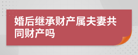 婚后继承财产属夫妻共同财产吗