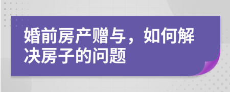 婚前房产赠与，如何解决房子的问题