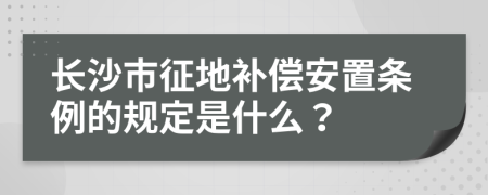 长沙市征地补偿安置条例的规定是什么？