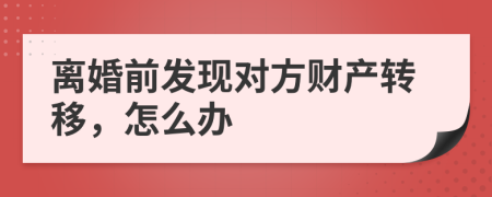 离婚前发现对方财产转移，怎么办