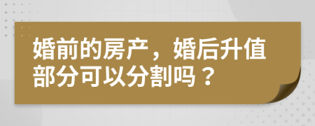 婚前的房产，婚后升值部分可以分割吗？