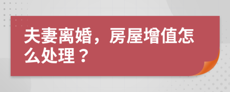 夫妻离婚，房屋增值怎么处理？