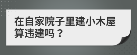 在自家院子里建小木屋算违建吗？