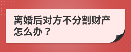 离婚后对方不分割财产怎么办？