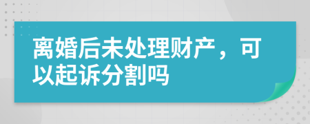 离婚后未处理财产，可以起诉分割吗