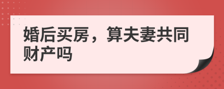 婚后买房，算夫妻共同财产吗