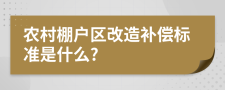 农村棚户区改造补偿标准是什么?