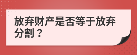 放弃财产是否等于放弃分割？