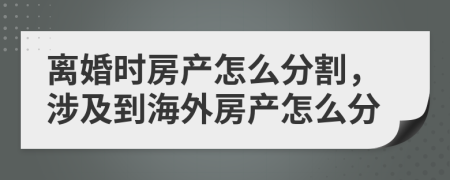 离婚时房产怎么分割，涉及到海外房产怎么分