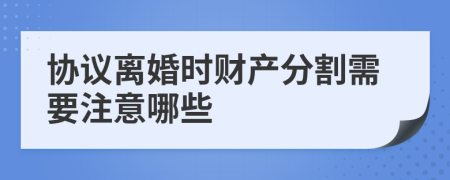 协议离婚时财产分割需要注意哪些