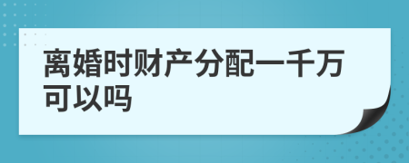 离婚时财产分配一千万可以吗