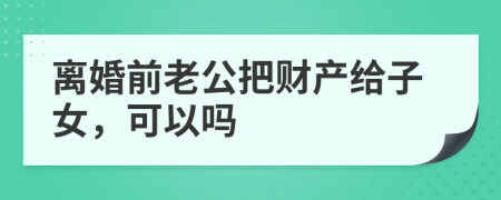 离婚前老公把财产给子女，可以吗