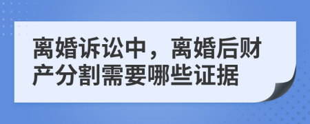 离婚诉讼中，离婚后财产分割需要哪些证据