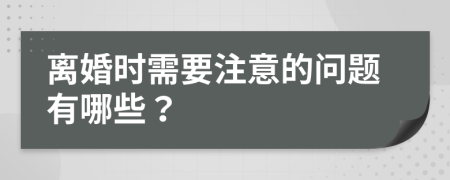 离婚时需要注意的问题有哪些？