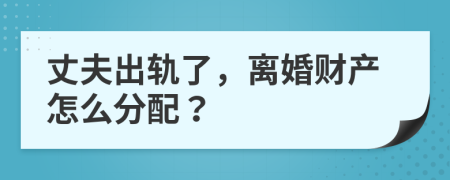 丈夫出轨了，离婚财产怎么分配？