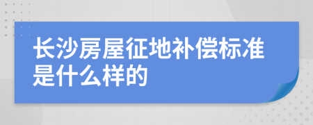长沙房屋征地补偿标准是什么样的