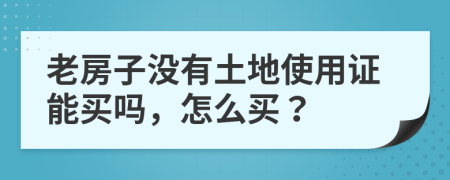 老房子没有土地使用证能买吗，怎么买？