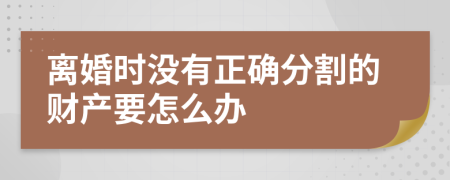 离婚时没有正确分割的财产要怎么办