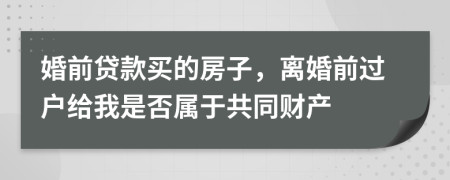 婚前贷款买的房子，离婚前过户给我是否属于共同财产