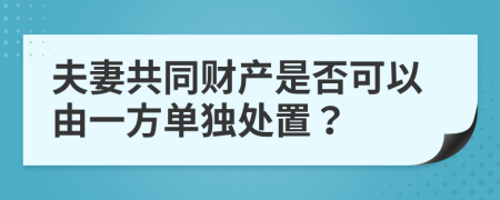 夫妻共同财产是否可以由一方单独处置？