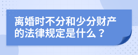 离婚时不分和少分财产的法律规定是什么？