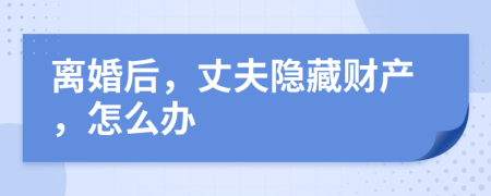 离婚后，丈夫隐藏财产，怎么办