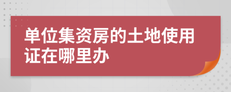 单位集资房的土地使用证在哪里办