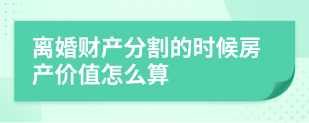 离婚财产分割的时候房产价值怎么算