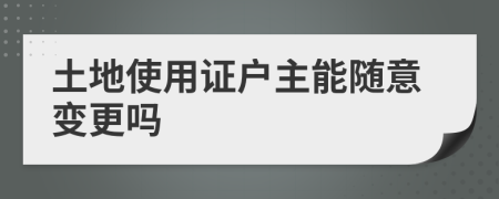 土地使用证户主能随意变更吗