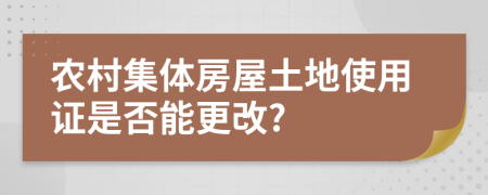 农村集体房屋土地使用证是否能更改?