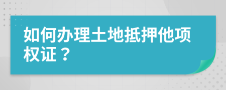 如何办理土地抵押他项权证？