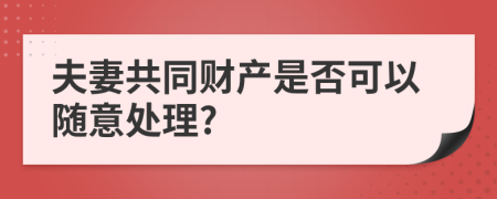 夫妻共同财产是否可以随意处理?