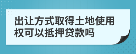 出让方式取得土地使用权可以抵押贷款吗